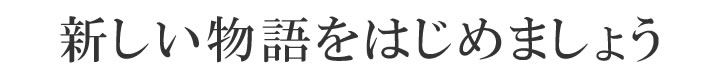 新しい物語をはじめましょう。