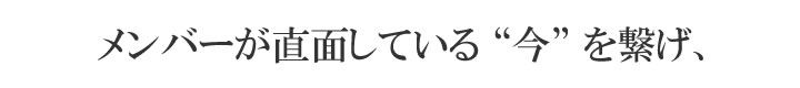 メンバーが直面している“今”を繋げ、