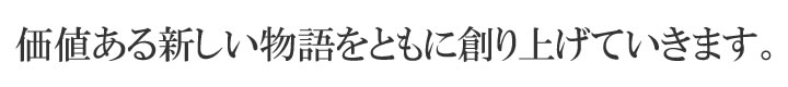 価値ある新しい物語をともに創り上げていきます。